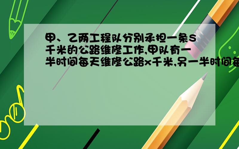 甲、乙两工程队分别承担一条S千米的公路维修工作,甲队有一半时间每天维修公路x千米,另一半时间每天维...甲、乙两工程队分别承担一条S千米的公路维修工作,甲队有一半时间每天维修公路x