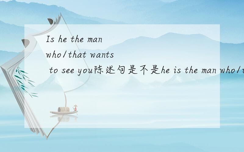 Is he the man who/that wants to see you陈述句是不是he is the man who/that wants to see you
