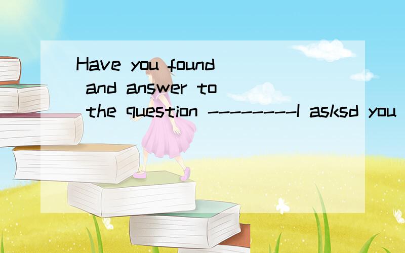 Have you found and answer to the question --------I asksd you this morning A.what B.that顺便问问:I still remember the day when I first came to the school.为什么不用which?