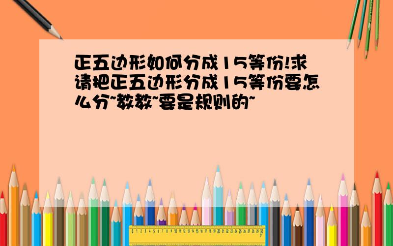 正五边形如何分成15等份!求请把正五边形分成15等份要怎么分~教教~要是规则的~