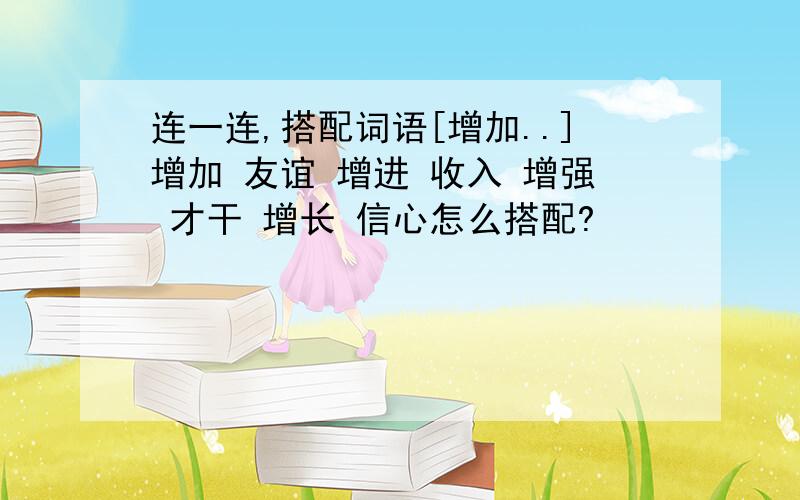 连一连,搭配词语[增加..]增加 友谊 增进 收入 增强 才干 增长 信心怎么搭配?