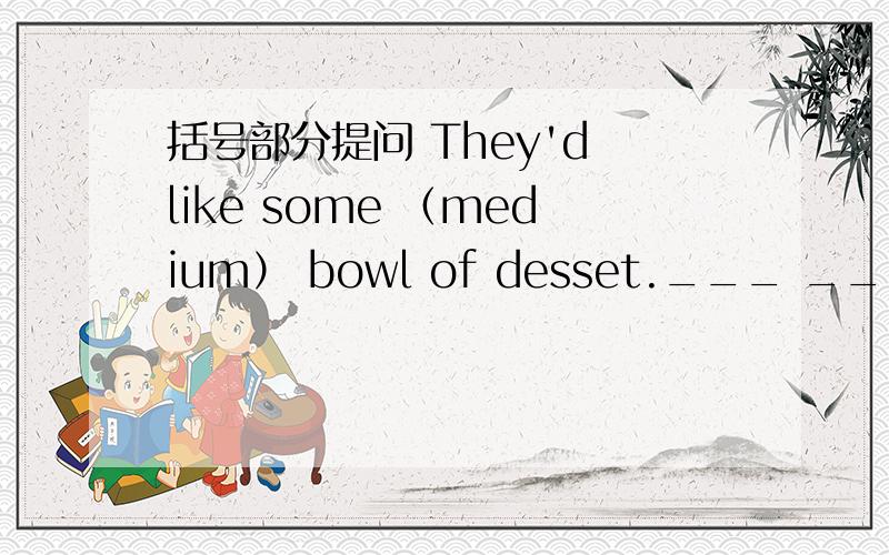 括号部分提问 They'd like some （medium） bowl of desset.___ ___ bowl of dessert would they like?