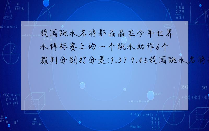 我国跳水名将郭晶晶在今年世界水锦标赛上的一个跳水动作6个裁判分别打分是:9.37 9.45我国跳水名将郭晶晶在今年世界水锦标赛上的一个跳水动作6个裁判分别打分是:9.37 9.45 9.66 9.15 9.28 9.34分.