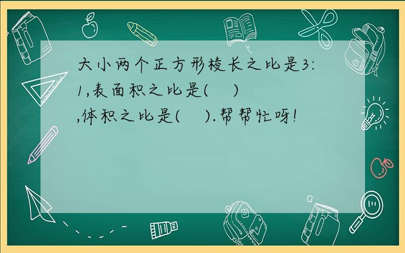 大小两个正方形棱长之比是3:1,表面积之比是(    ),体积之比是(    ).帮帮忙呀!