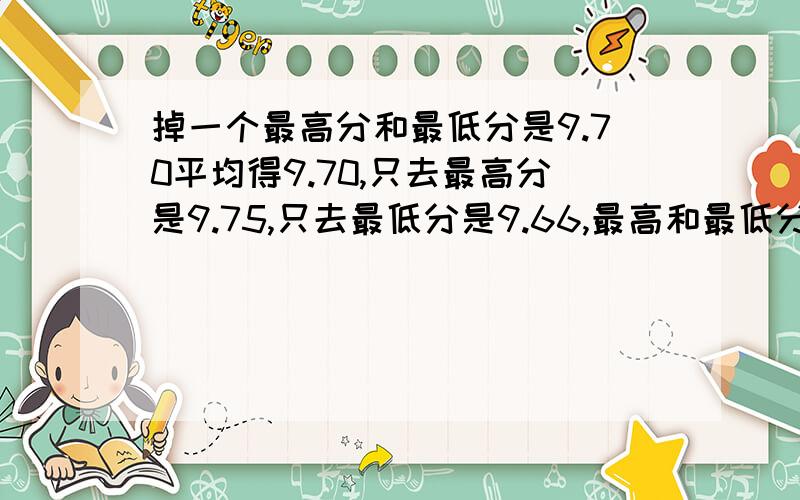 掉一个最高分和最低分是9.70平均得9.70,只去最高分是9.75,只去最低分是9.66,最高和最低分的平均分不由任何方程还有要过程去掉一个最高分和最低分平均分时是9.70，只去最低分平均分时9.75，