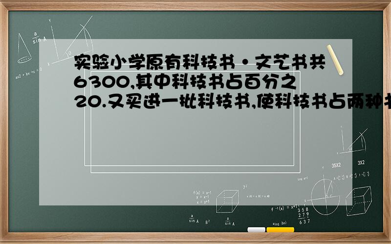 实验小学原有科技书·文艺书共6300,其中科技书占百分之20.又买进一批科技书,使科技书占两种书?C