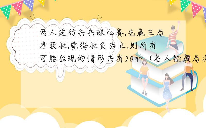 两人进行兵兵球比赛,先赢三局者获胜,觉得胜负为止,则所有可能出现的情形共有20种（各人输赢局次的不同视为不同情形）