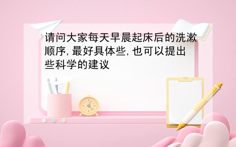 请问大家每天早晨起床后的洗漱顺序,最好具体些,也可以提出些科学的建议