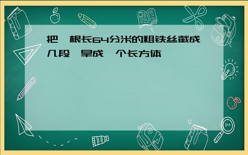 把一根长64分米的粗铁丝截成几段,旱成一个长方体