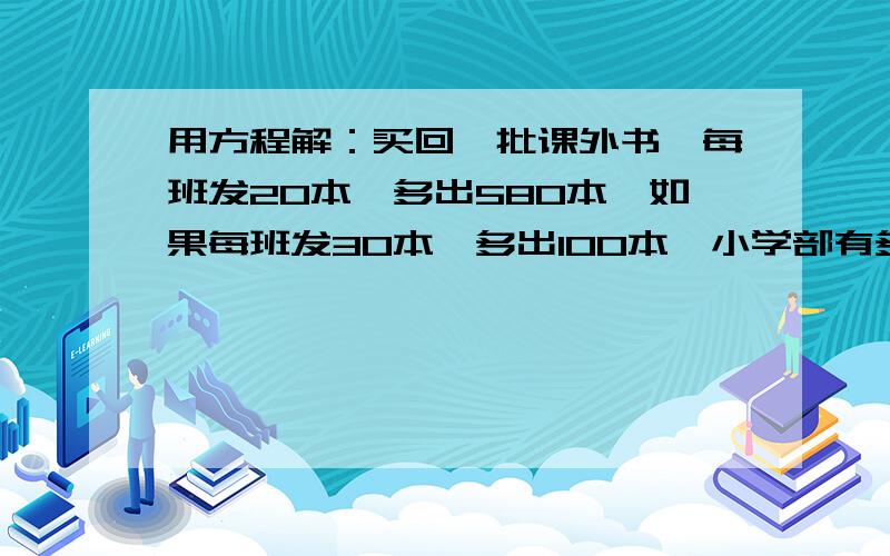 用方程解：买回一批课外书,每班发20本,多出580本,如果每班发30本,多出100本,小学部有多少个班?