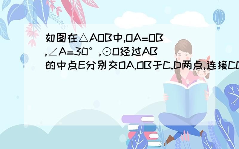 如图在△AOB中,OA=OB,∠A=30°,⊙O经过AB的中点E分别交OA.OB于C.D两点,连接CD.⑴求证∶AB是⊙O的切线·⑵若CD=4倍根号3,求扇形的面积.