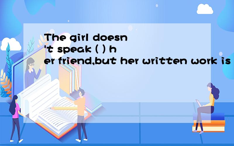 The girl doesn't speak ( ) her friend,but her written work is quite goodA、 so good as B、 as well asC、 more better thanD、more worse than