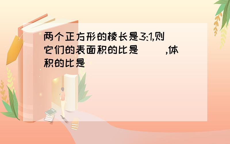 两个正方形的棱长是3:1,则它们的表面积的比是（ ）,体积的比是（ ）