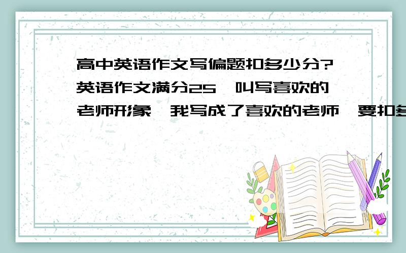 高中英语作文写偏题扣多少分?英语作文满分25,叫写喜欢的老师形象,我写成了喜欢的老师,要扣多少分呢?应该不会一分都得不到吧→_→