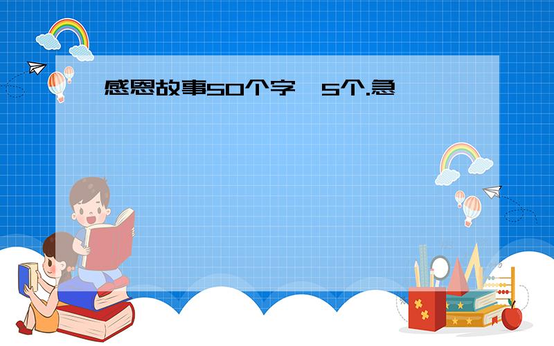 感恩故事50个字,5个.急