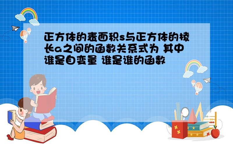 正方体的表面积s与正方体的棱长a之间的函数关系式为 其中谁是自变量 谁是谁的函数