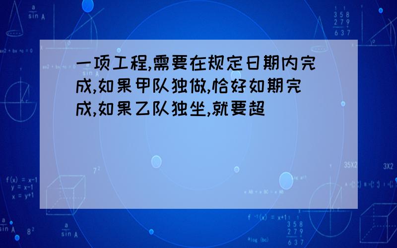 一项工程,需要在规定日期内完成,如果甲队独做,恰好如期完成,如果乙队独坐,就要超