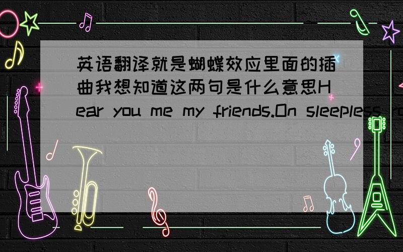 英语翻译就是蝴蝶效应里面的插曲我想知道这两句是什么意思Hear you me my friends.On sleepless roads the sleepless go.And if you were with me tonight,I'd sing to you just one more time.A song for a heart so big,god wouldn't let