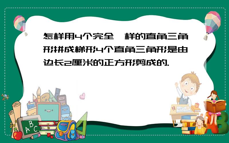 怎样用4个完全一样的直角三角形拼成梯形4个直角三角形是由边长2厘米的正方形剪成的.