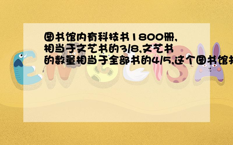 图书馆内有科技书1800册,相当于文艺书的3/8,文艺书的数量相当于全部书的4/5,这个图书馆共有书多少册?这题可以算吗?怎么算?