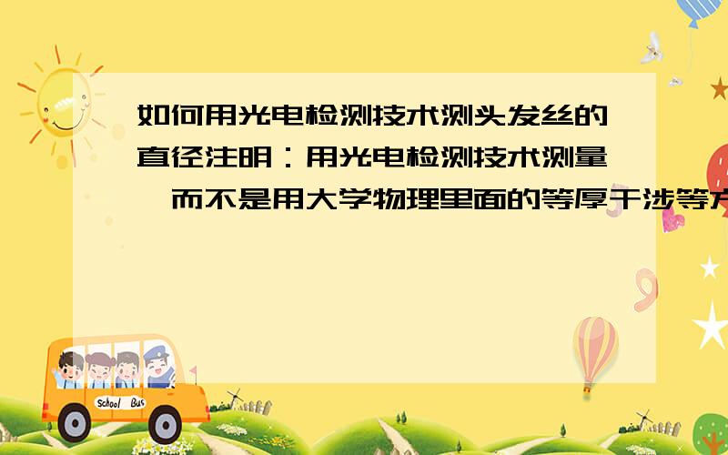 如何用光电检测技术测头发丝的直径注明：用光电检测技术测量,而不是用大学物理里面的等厚干涉等方法测量