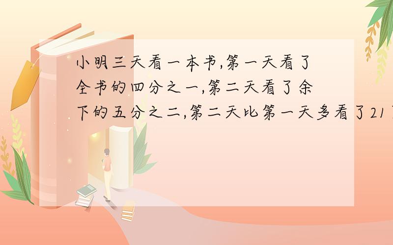 小明三天看一本书,第一天看了全书的四分之一,第二天看了余下的五分之二,第二天比第一天多看了21页,这这本书一共多少页