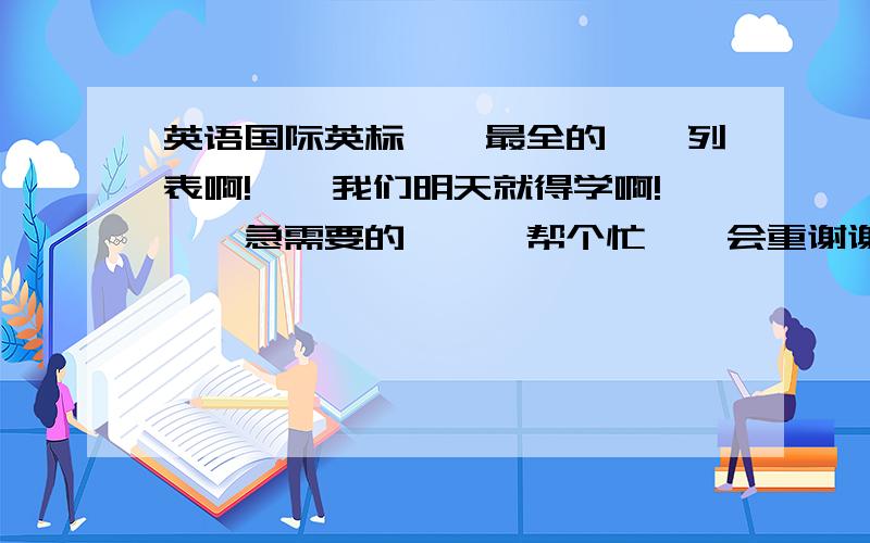 英语国际英标``最全的``列表啊!``我们明天就得学啊!``急需要的```帮个忙``会重谢谢你们大家``{一定要帮啊}``````跪求特特急需啊``````````````