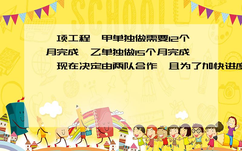 一项工程,甲单独做需要12个月完成,乙单独做15个月完成,现在决定由两队合作,且为了加快进度,甲、乙两队都将提高工作效率．若甲队的工作效率提高40%,乙队的工作效率提高25%,则两队合作几