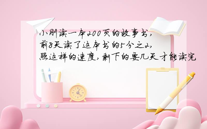 小刚读一本200页的故事书,前8天读了这本书的5分之2,照这样的速度,剩下的要几天才能读完