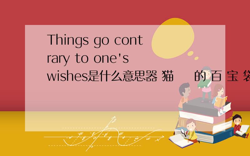 Things go contrary to one's wishes是什么意思器 猫 裏 的 百 宝 袋 ,找 不 到 你 的 幸 福