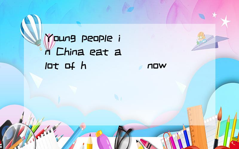 Young people in China eat a lot of h_____ now