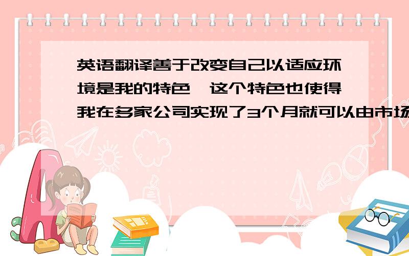 英语翻译善于改变自己以适应环境是我的特色,这个特色也使得我在多家公司实现了3个月就可以由市场到技术相兼容的工作模式.在这个竞争日趋激烈的社会,【外语型人才】、【技术型人才】