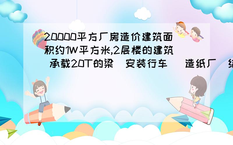 20000平方厂房造价建筑面积约1W平方米,2层楼的建筑 承载20T的梁（安装行车） 造纸厂（结构有点复杂/主要是1层和2层的设备基础之类的） 柱间距6M 总高度约21M左右 厂房长度245M左右,宽度40M左