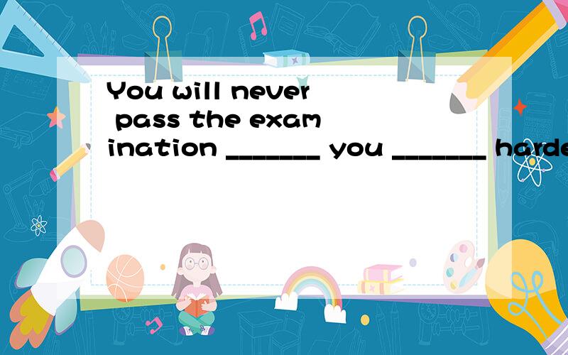 You will never pass the examination _______ you _______ harderA.unless,don’t studyB.unless,studyC.if,studyD.if,not study