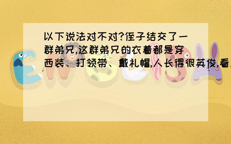 以下说法对不对?侄子结交了一群弟兄,这群弟兄的衣着都是穿西装、打领带、戴礼帽,人长得很英俊,看上去年龄在20岁左右.这些弟兄是神王古拉丁的儿子,不是凡胎肉骨,他们是神王古拉丁派到