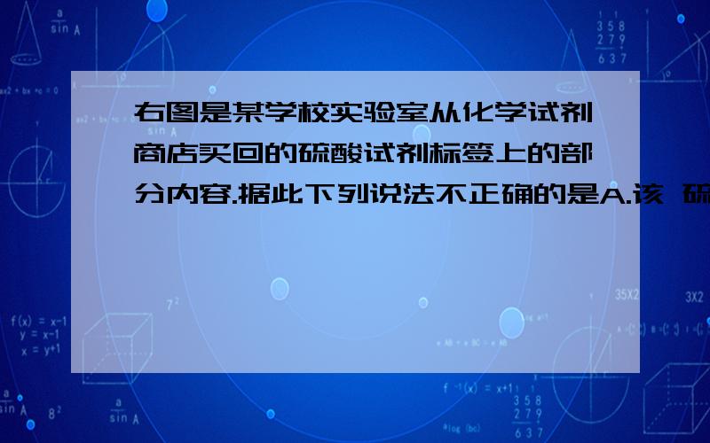 右图是某学校实验室从化学试剂商店买回的硫酸试剂标签上的部分内容.据此下列说法不正确的是A.该 硫酸的物质的量浓度为18.4 mol•L-1B.配制500mL 3.68 mol•L-1的稀硫酸,需取该硫酸100.0 mLC