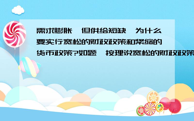 需求膨胀,但供给短缺,为什么要实行宽松的财政政策和紧缩的货币政策?如题,按理说宽松的财政政策不是刺激总需求的吗