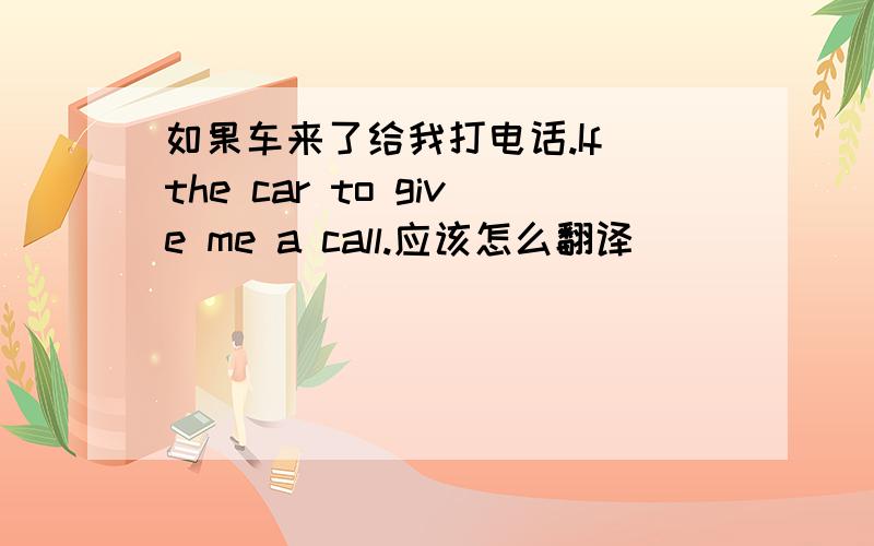 如果车来了给我打电话.If the car to give me a call.应该怎么翻译