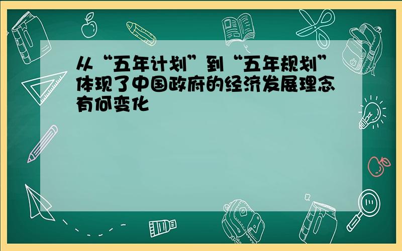 从“五年计划”到“五年规划”体现了中国政府的经济发展理念有何变化