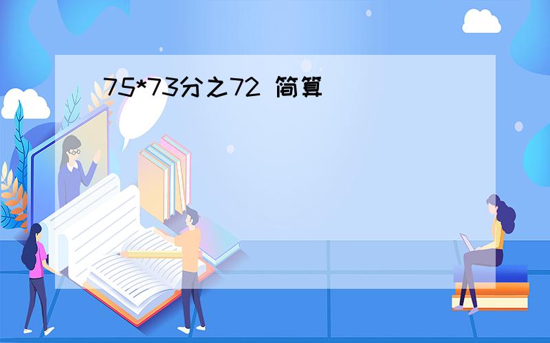 75*73分之72 简算