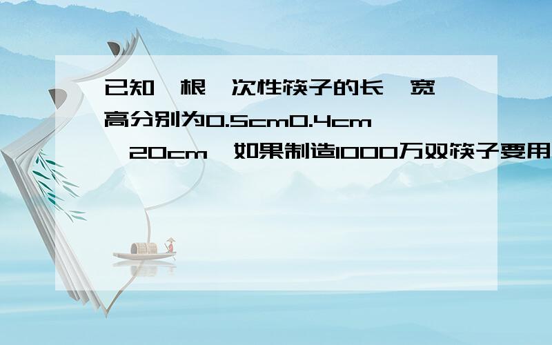 已知一根一次性筷子的长、宽、高分别为0.5cm0.4cm,20cm,如果制造1000万双筷子要用多少木材?要砍伐半径0.1m,高10m的大树多少棵?（π取3.14,结果保留3个有效数）回答正确有悬赏分100