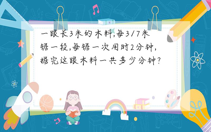 一跟长3米的木料,每3/7米锯一段,每锯一次用时2分钟,据完这跟木料一共多少分钟?