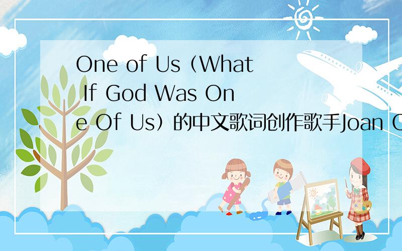 One of Us（What If God Was One Of Us）的中文歌词创作歌手Joan Osborne的成名作,凭借这支单曲Joan得到1996年格莱美7项提名.也因为这首涉及宗教信仰的歌而被卷进宗教纠纷中.铁证悬案401 片尾插曲,这首