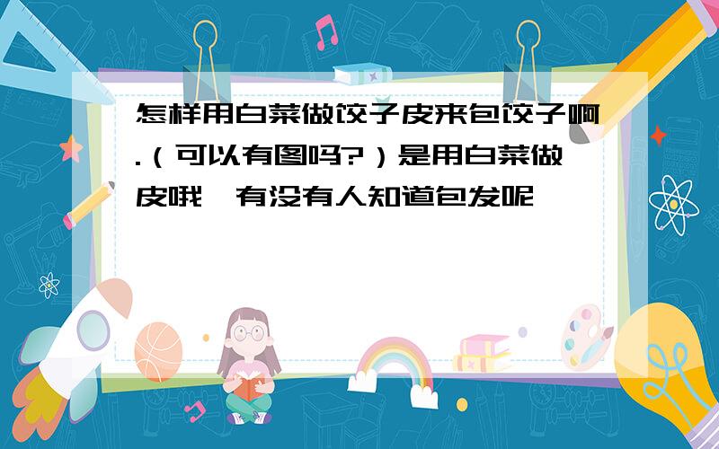 怎样用白菜做饺子皮来包饺子啊.（可以有图吗?）是用白菜做皮哦,有没有人知道包发呢