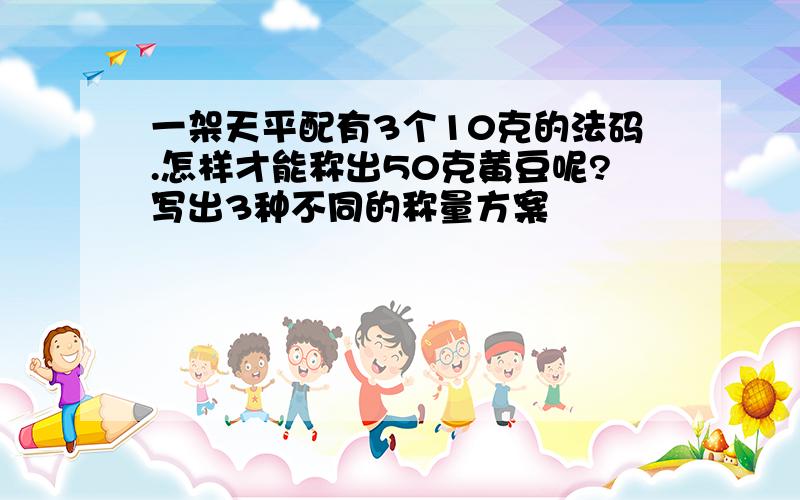 一架天平配有3个10克的法码.怎样才能称出50克黄豆呢?写出3种不同的称量方案