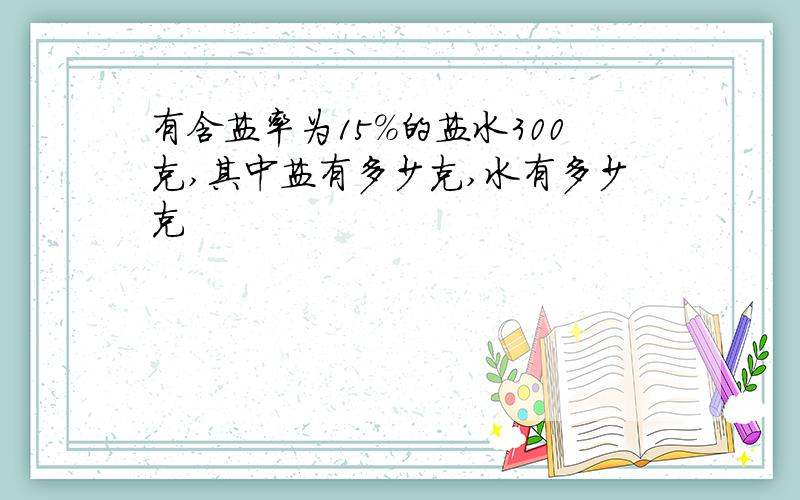 有含盐率为15%的盐水300克,其中盐有多少克,水有多少克