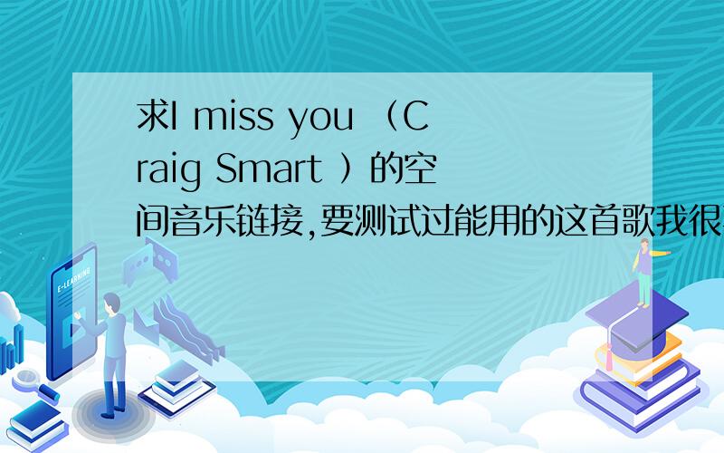 求I miss you （Craig Smart ）的空间音乐链接,要测试过能用的这首歌我很喜欢,希望有链接的网友能帮一下忙,