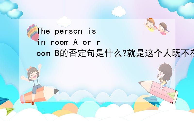 The person is in room A or room B的否定句是什么?就是这个人既不在A房间也不在B房间