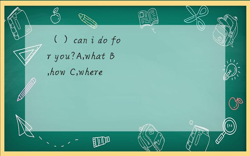 （ ）can i do for you?A,what B,how C,where