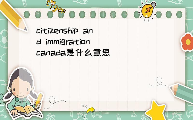 citizenship and immigration canada是什么意思